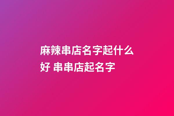 麻辣串店名字起什么好 串串店起名字-第1張-店鋪起名-玄機派